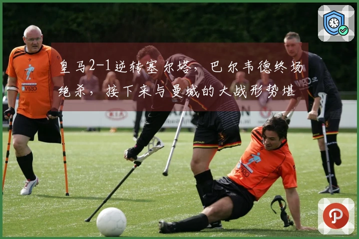 皇马2-1逆转塞尔塔,巴尔韦德终场绝杀,接下来与曼城的大战形势堪忧