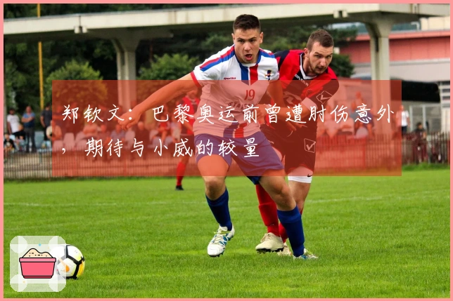 郑钦文：巴黎奥运前曾遭肘伤意外，期待与小威的较量