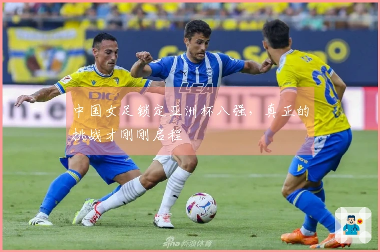 中国女足锁定亚洲杯八强，真正的挑战才刚刚启程