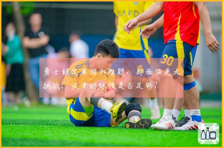勇士锁定库明加难题，却面临更大挑战：波津的球技是否足够？
