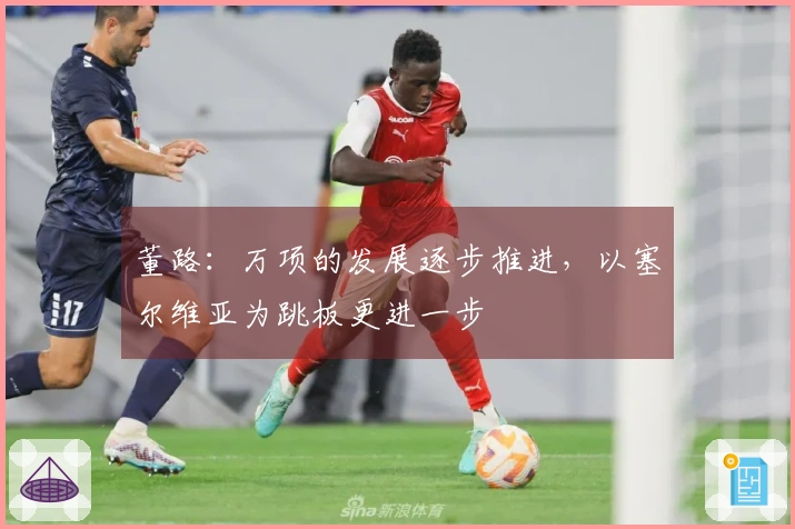 董路：万项的发展逐步推进，以塞尔维亚为跳板更进一步