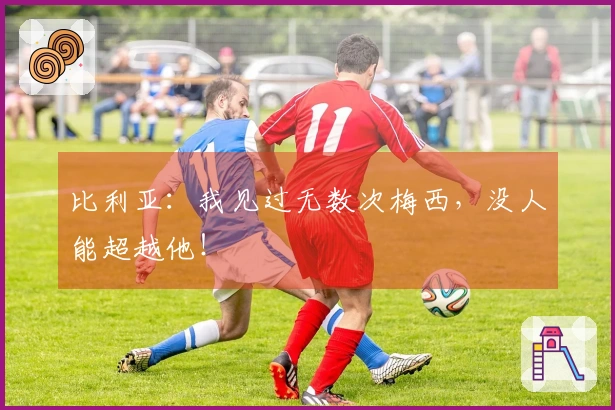 比利亚：我见过无数次梅西，没人能超越他！