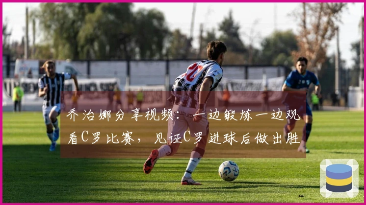 乔治娜分享视频：一边锻炼一边观看C罗比赛，见证C罗进球后做出胜利手势