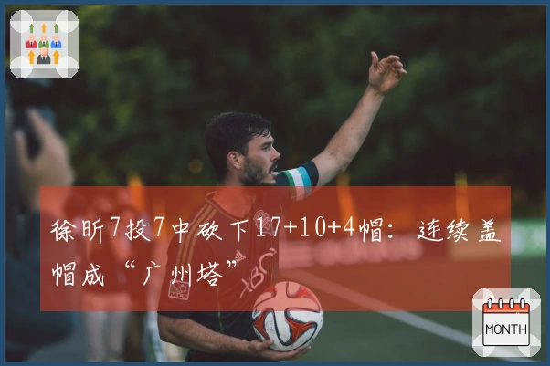徐昕7投7中砍下17+10+4帽：连续盖帽成“广州塔”