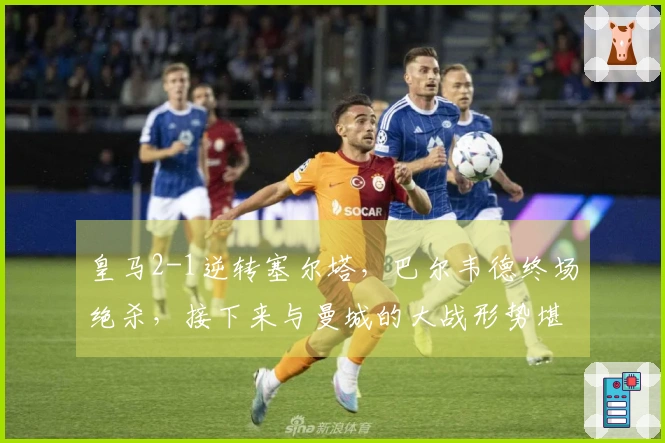 皇马2-1逆转塞尔塔，巴尔韦德终场绝杀，接下来与曼城的大战形势堪忧