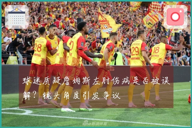 球迷质疑詹姆斯左肘伤病是否被误解？镜头角度引发争议