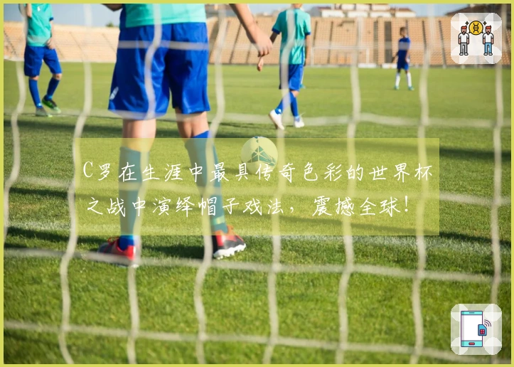 C罗在生涯中最具传奇色彩的世界杯之战中演绎帽子戏法，震撼全球！