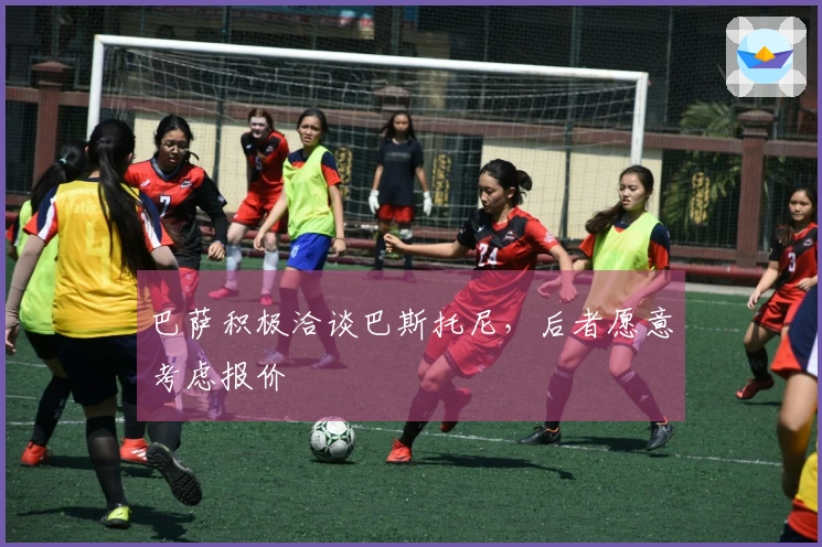 巴萨积极洽谈巴斯托尼，后者愿意考虑报价