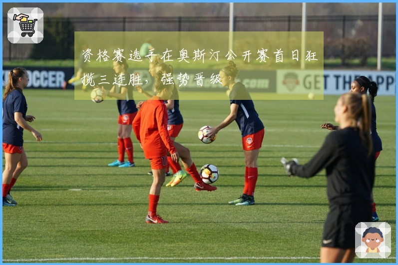 资格赛选手在奥斯汀公开赛首日狂揽三连胜，强势晋级
