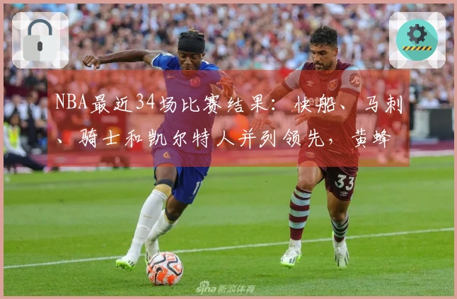 NBA最近34场比赛结果：快船、马刺、骑士和凯尔特人并列领先，黄蜂排名第二，森林狼紧随其后