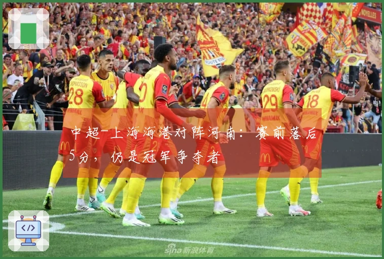中超-上海海港对阵河南:赛前落后5分,仍是冠军争夺者