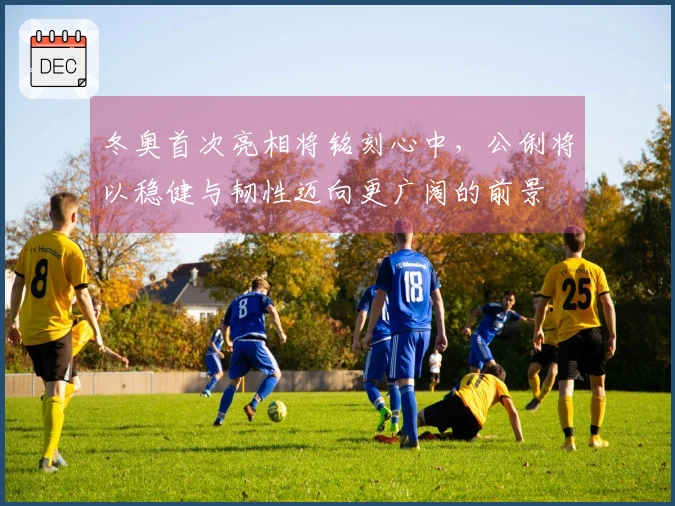 冬奥首次亮相将铭刻心中，公俐将以稳健与韧性迈向更广阔的前景