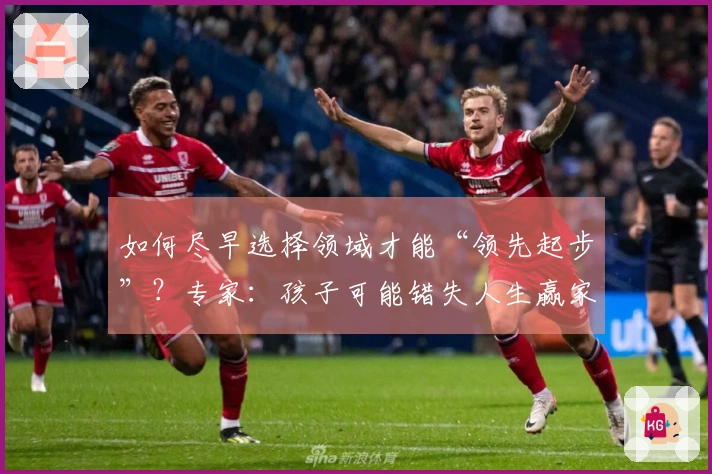 如何尽早选择领域才能“领先起步”？专家：孩子可能错失人生赢家之机