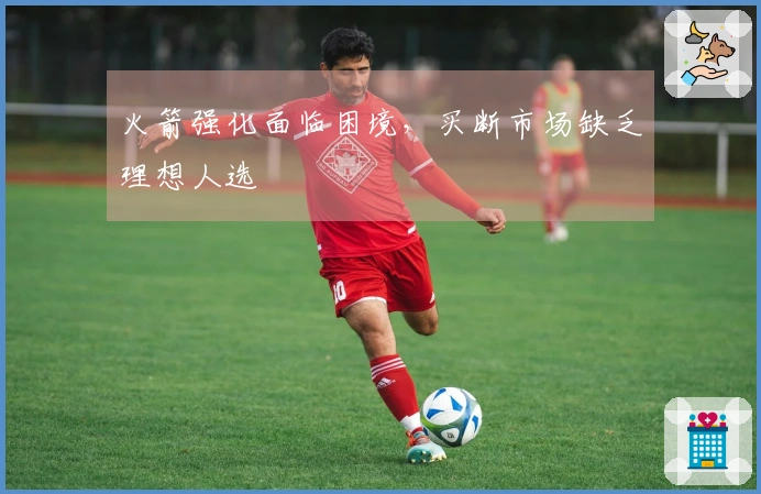 火箭强化面临困境，买断市场缺乏理想人选