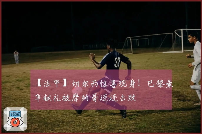 【法甲】切尔西惊喜现身！巴黎豪华献礼被摩纳哥连连击败