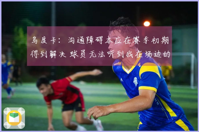 乌度卡：沟通障碍本应在赛季初期得到解决 球员无法听到我在场边的指令