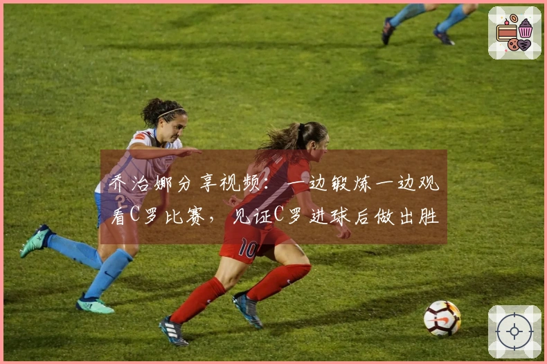 乔治娜分享视频：一边锻炼一边观看C罗比赛，见证C罗进球后做出胜利手势