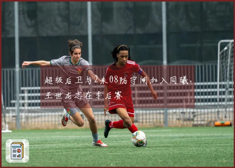 超级后卫与2米08防守闸加入同曦，王世龙志在季后赛