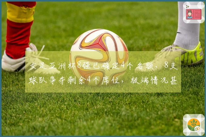女足亚洲杯8强已确定4个名额，8支球队争夺剩余4个席位，极端情况甚至可能以1分出线。