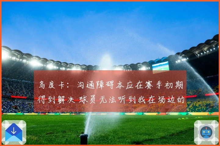 乌度卡：沟通障碍本应在赛季初期得到解决 球员无法听到我在场边的指令