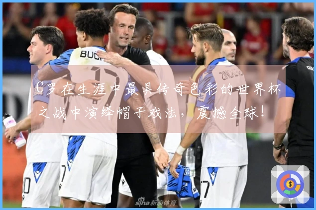 C罗在生涯中最具传奇色彩的世界杯之战中演绎帽子戏法,震撼全球!