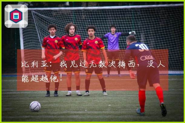 比利亚：我见过无数次梅西，没人能超越他！