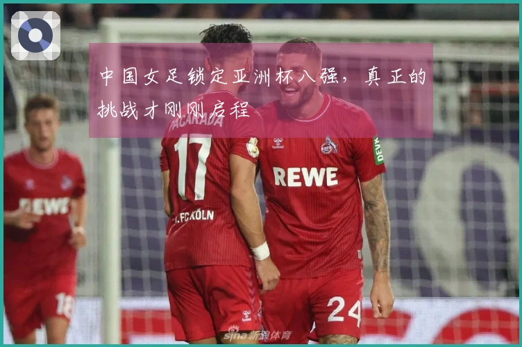 中国女足锁定亚洲杯八强，真正的挑战才刚刚启程